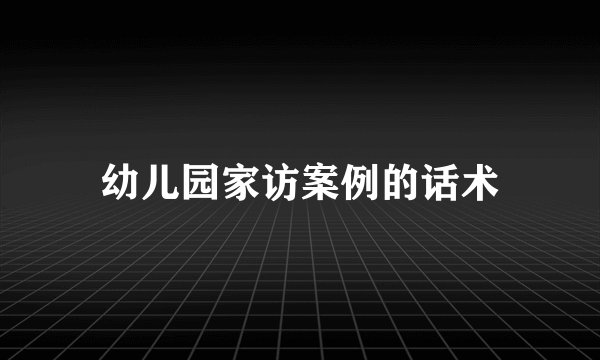 幼儿园家访案例的话术