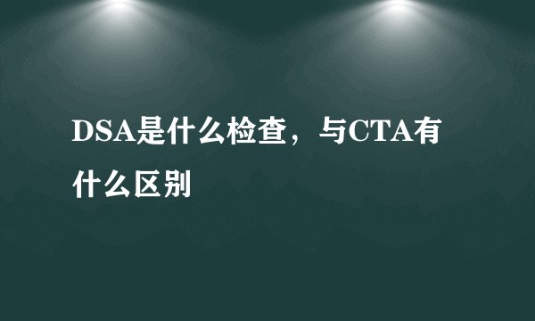 DSA是什么检查,与CTA有什么区别