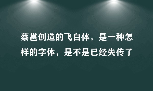 蔡邕创造的飞白体,是一种怎样的字体,是不是已经失传了