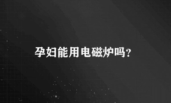 孕妇能用电磁炉吗？
