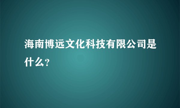 海南博远文化科技有限公司是什么？