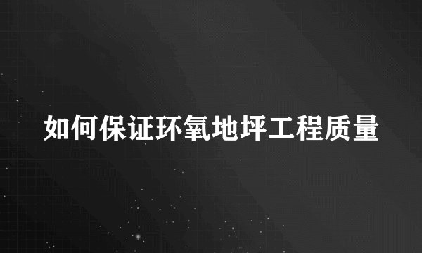 如何保证环氧地坪工程质量