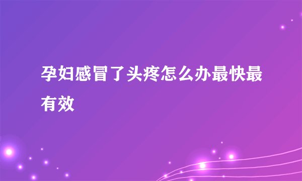 孕妇感冒了头疼怎么办最快最有效