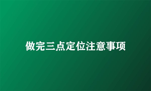 做完三点定位注意事项