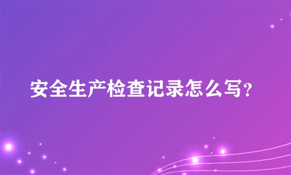 安全生产检查记录怎么写？