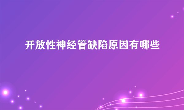 开放性神经管缺陷原因有哪些