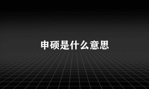 申硕是什么意思