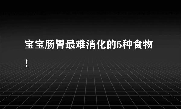 宝宝肠胃最难消化的5种食物！