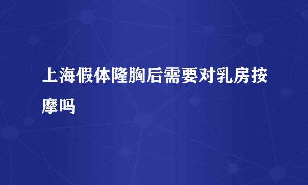 上海假体隆胸后需要对乳房按摩吗