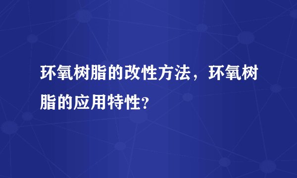 环氧树脂的改性方法，环氧树脂的应用特性？
