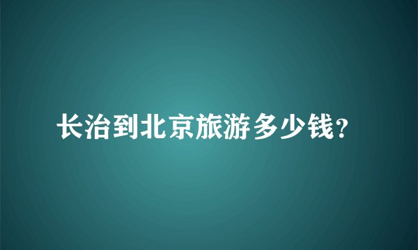 长治到北京旅游多少钱？