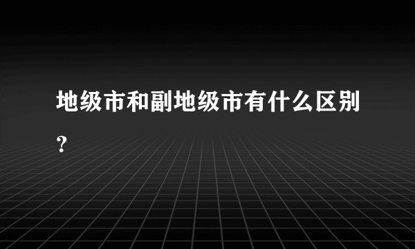 地级市和副地级市有什么区别？