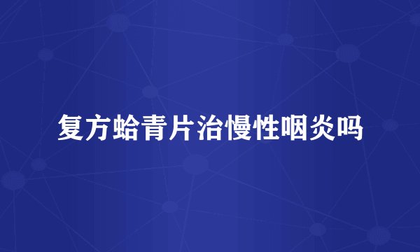 复方蛤青片治慢性咽炎吗