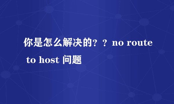 你是怎么解决的??no route to host 问题