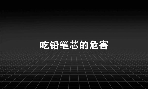 吃铅笔芯的危害