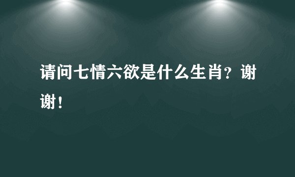 请问七情六欲是什么生肖？谢谢！