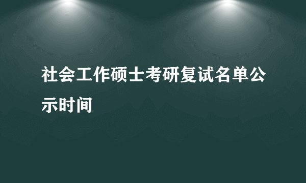 社会工作硕士考研复试名单公示时间