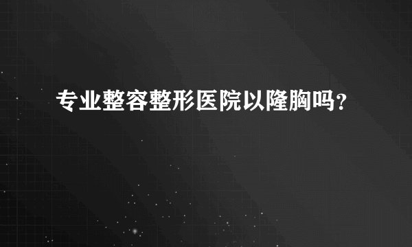 专业整容整形医院以隆胸吗？