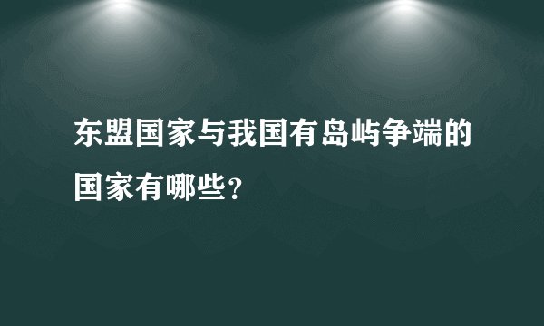 东盟国家与我国有岛屿争端的国家有哪些?