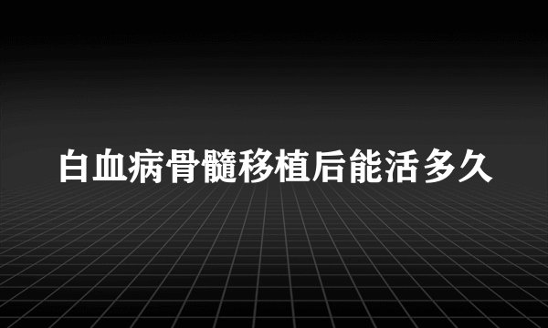 白血病骨髓移植后能活多久