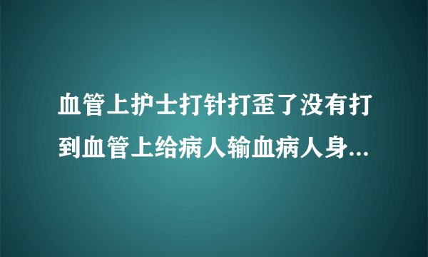 血管上护士打针打歪了没有打到血管上给病人输血病人身体会有什么不舒服?