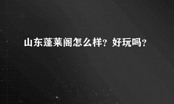 山东蓬莱阁怎么样?好玩吗?
