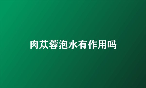 肉苁蓉泡水有作用吗