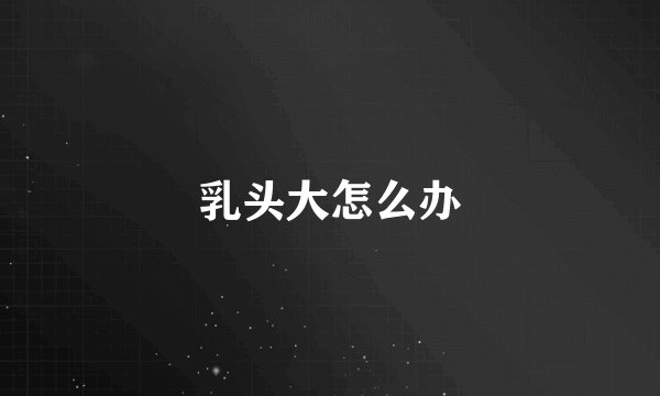 乳头大怎么办