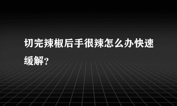 切完辣椒后手很辣怎么办快速缓解？
