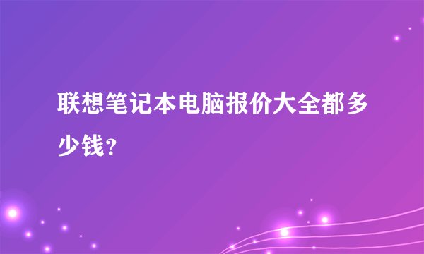 联想笔记本电脑报价大全都多少钱？