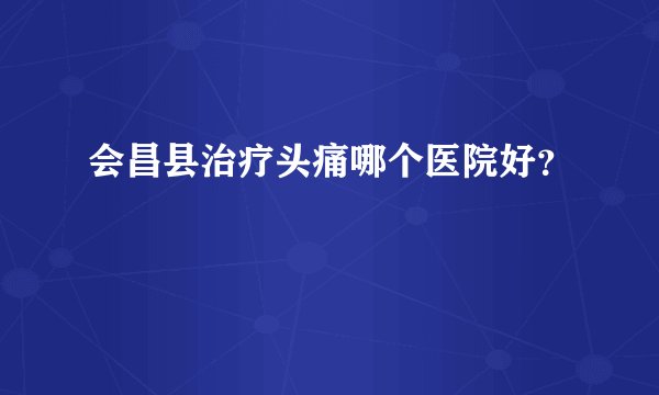会昌县治疗头痛哪个医院好?