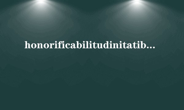 honorificabilitudinitatibus什么意思啊？好长啊