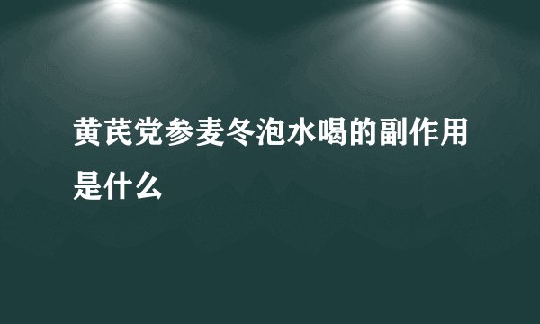 黄芪党参麦冬泡水喝的副作用是什么