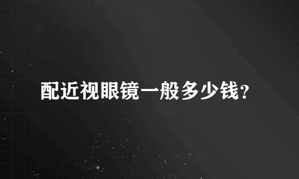 配近视眼镜一般多少钱？