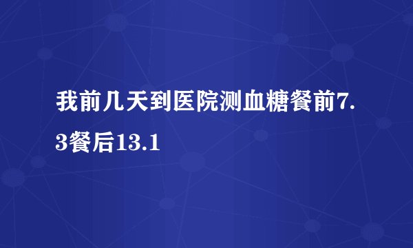 我前几天到医院测血糖餐前7.3餐后13.1