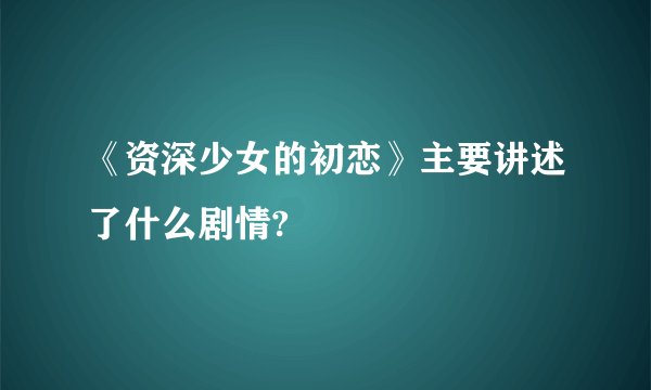 《资深少女的初恋》主要讲述了什么剧情?