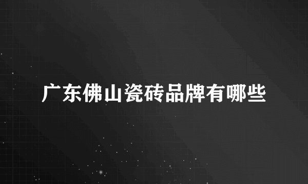 广东佛山瓷砖品牌有哪些