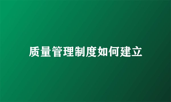 质量管理制度如何建立
