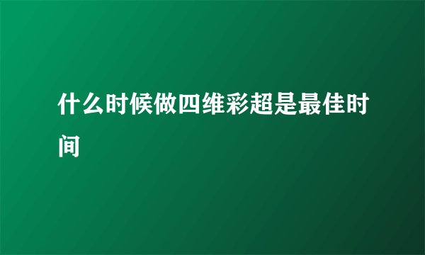 什么时候做四维彩超是最佳时间
