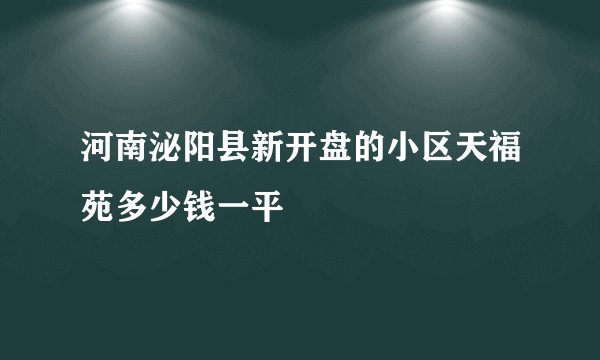 河南泌阳县新开盘的小区天福苑多少钱一平