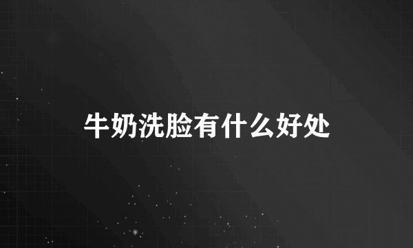 牛奶洗脸有什么好处
