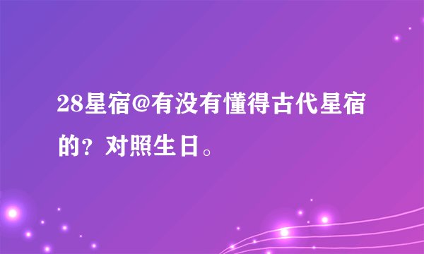 28星宿@有没有懂得古代星宿的？对照生日。