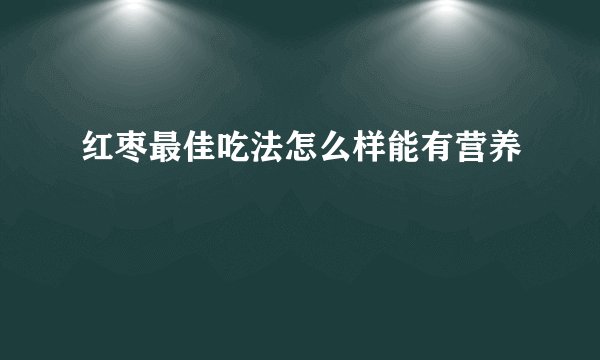 红枣最佳吃法怎么样能有营养