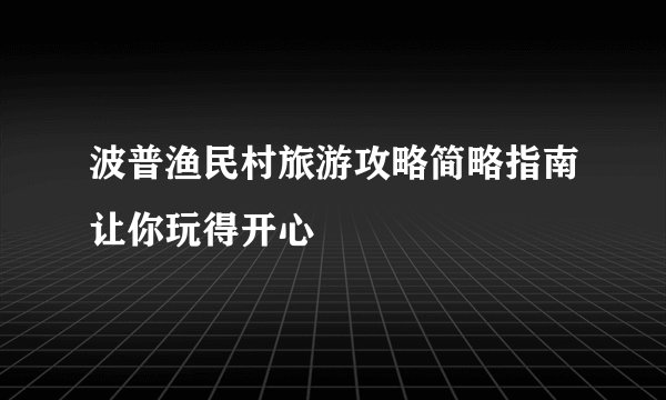 波普渔民村旅游攻略简略指南让你玩得开心