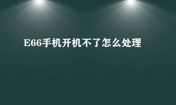 E66手机开机不了怎么处理