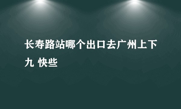 长寿路站哪个出口去广州上下九 快些