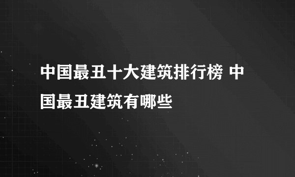 中国最丑十大建筑排行榜 中国最丑建筑有哪些
