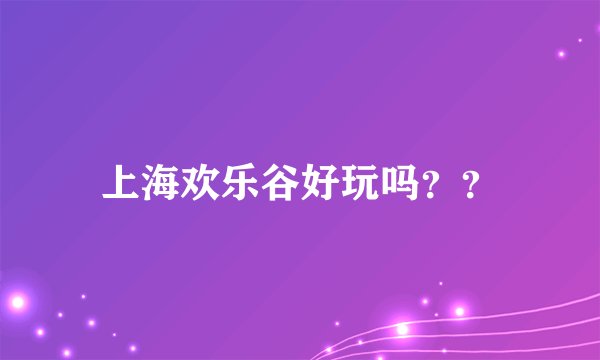 上海欢乐谷好玩吗？？