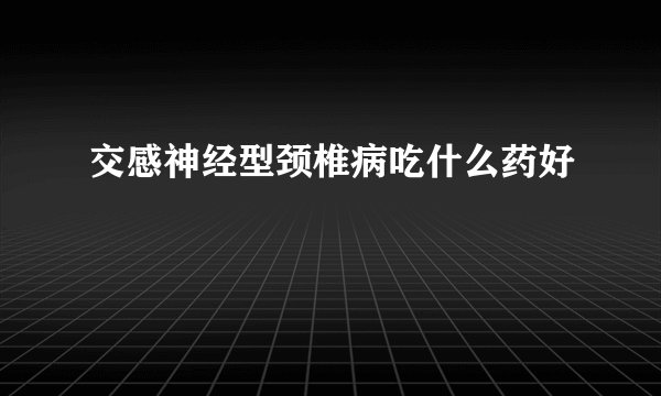 交感神经型颈椎病吃什么药好