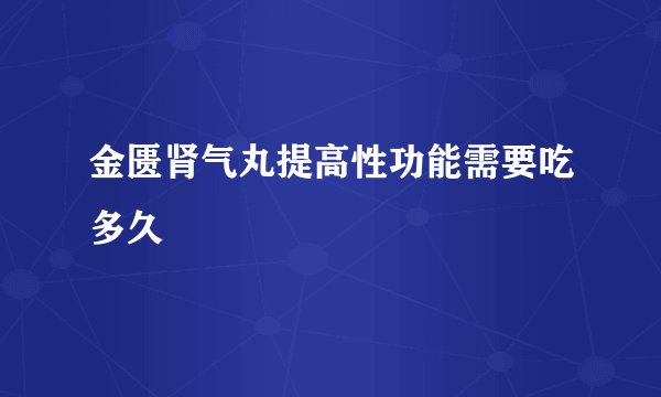 金匮肾气丸提高性功能需要吃多久